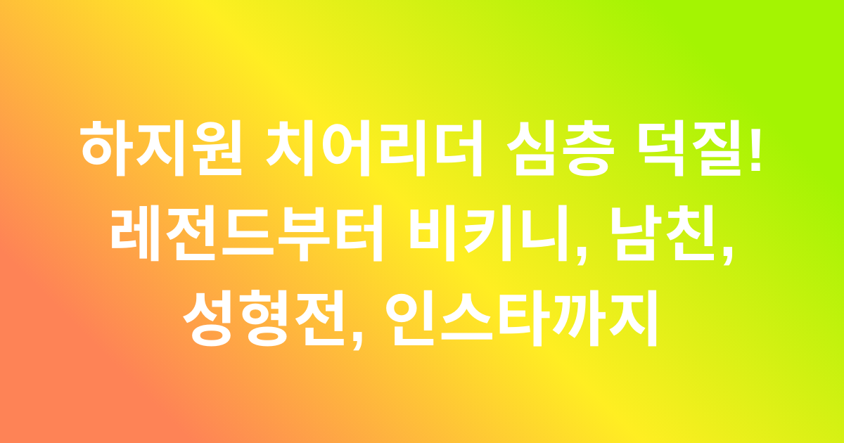 하지원 치어리더 심층 덕질! 레전드부터 비키니, 남친, 성형전, 인스타까지