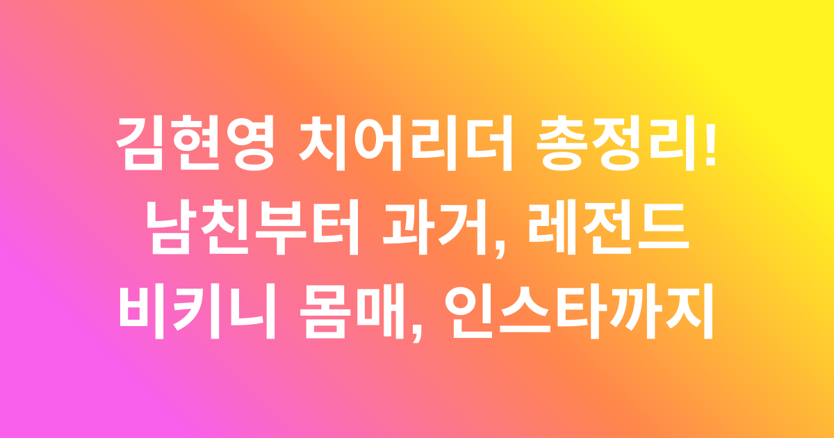 김현영 치어리더 총정리! 남친부터 과거, 레전드 비키니 몸매, 인스타까지