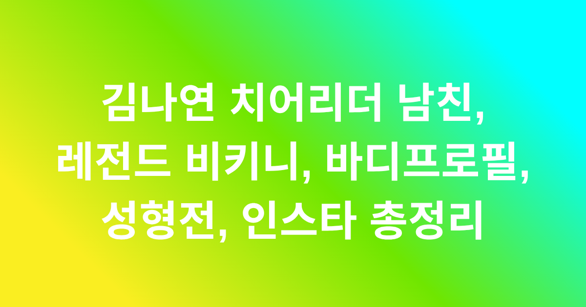 김나연 치어리더 남친, 레전드 비키니, 바디프로필, 성형전, 인스타 총정리