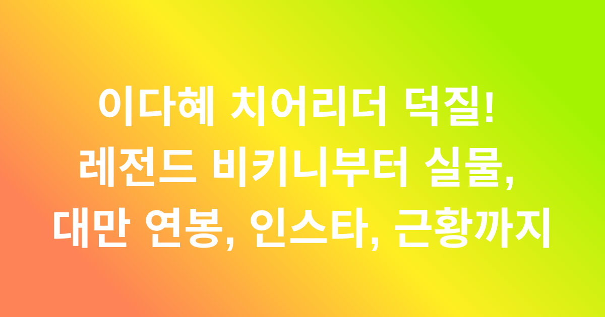 이다혜 치어리더 덕질! 레전드 비키니부터 실물, 대만 연봉, 인스타, 근황까지