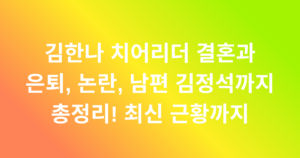 김한나 치어리더 결혼과 은퇴, 논란, 남편 김정석까지 총정리! 최신 근황까지