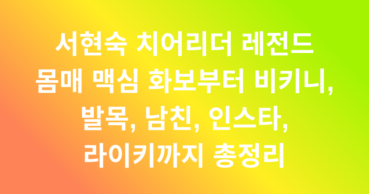 서현숙 치어리더 레전드 몸매 맥심 화보부터 비키니, 발목, 남친, 인스타, 라이키까지 총정리