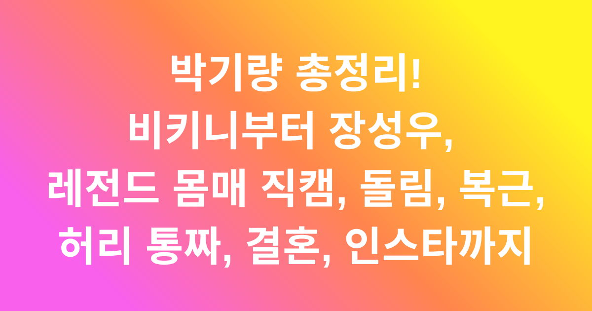 박기량 총정리! 비키니부터 장성우, 레전드 몸매 직캠, 돌림, 복근, 허리 통짜, 결혼, 인스타까지