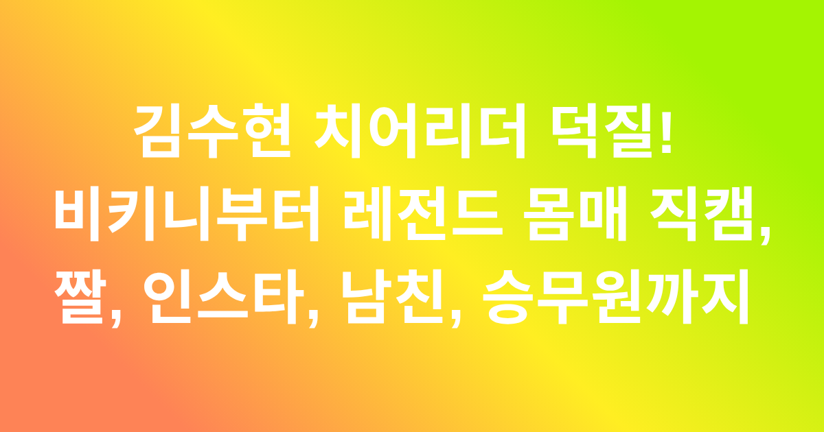 김수현 치어리더 김수현 치어리더 덕질! 비키니부터 레전드 몸매 직캠, 짤, 인스타, 남친, 승무원까지 