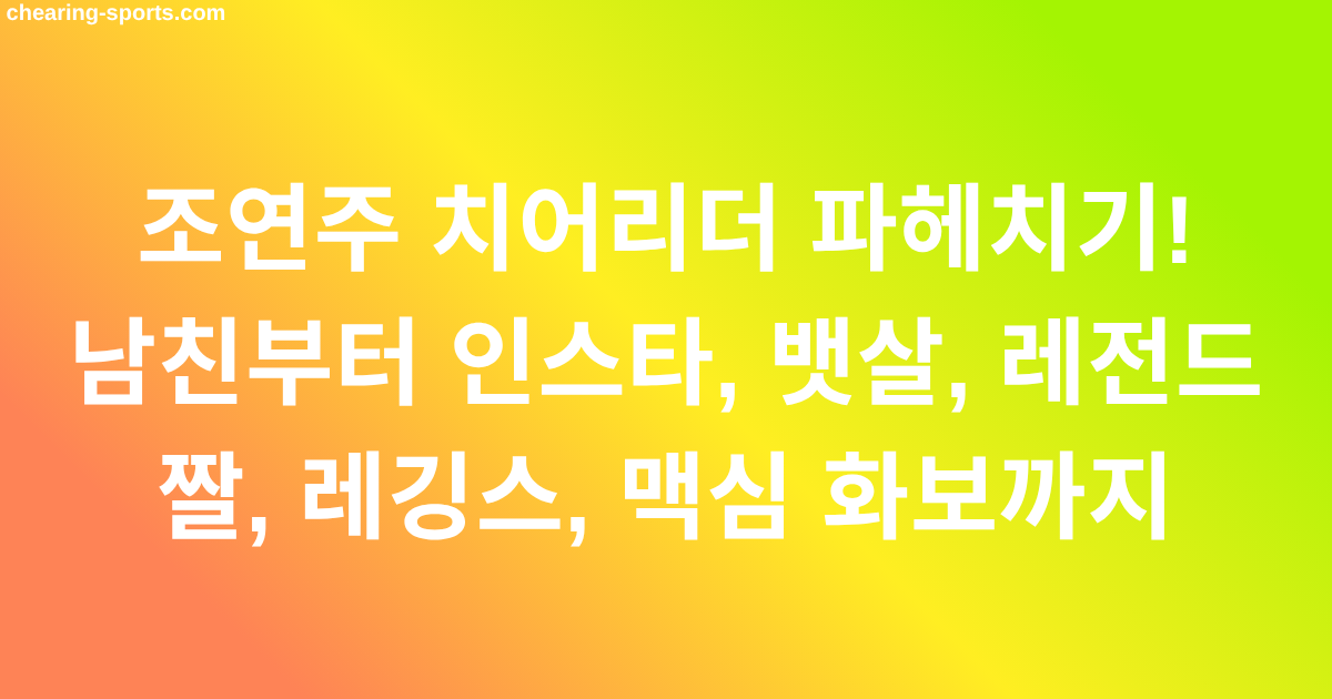 조연주 치어리더 파헤치기! 남친부터 인스타, 뱃살, 레전드 짤, 레깅스, 맥심 화보까지